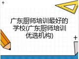 广东厨师培训最好的学校(广东厨师培训优选机构)