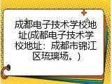 成都电子技术学校地址(成都电子技术学校地址：成都市锦江区琉璃场。)