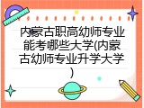 内蒙古职高幼师专业能考哪些大学(内蒙古幼师专业升学大学)