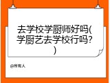 去学校学厨师好吗(学厨艺去学校行吗？)