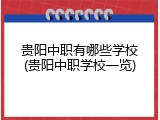 贵阳中职有哪些学校(贵阳中职学校一览)