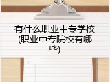 有什么职业中专学校(职业中专院校有哪些)
