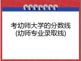 考幼师大学的分数线(幼师专业录取线)