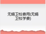 无锡卫校费用(无锡卫校学费)