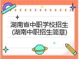 湖南省中职学校招生(湖南中职招生简章)
