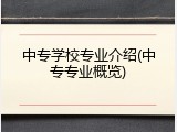 中专学校专业介绍(中专专业概览)