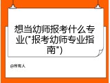 想当幼师报考什么专业("报考幼师专业指南")