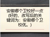 安徽哪个卫校好一点(好的，改写后的关键词为：安徽哪个卫校优。)