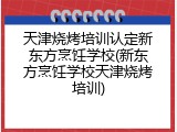 天津烧烤培训认定新东方烹饪学校(新东方烹饪学校天津烧烤培训)