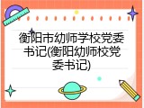 衡阳市幼师学校党委书记(衡阳幼师校党委书记)