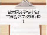 甘肃厨师学校排名(甘肃厨艺学校排行榜)