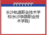 长沙轨道职业技术学校(长沙铁路职业技术学院)