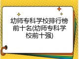 幼师专科学校排行榜前十名(幼师专科学校前十强)