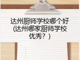 达州厨师学校哪个好(达州哪家厨师学校优秀？)