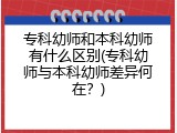 专科幼师和本科幼师有什么区别(专科幼师与本科幼师差异何在？)