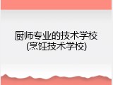 厨师专业的技术学校(烹饪技术学校)