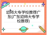 幼师大专学校推荐广东(广东幼师大专学校推荐)