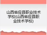 山西省应县职业技术学校(山西省应县职业技术学校)