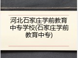 河北石家庄学前教育中专学校(石家庄学前教育中专)