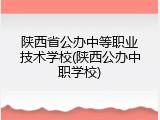 陕西省公办中等职业技术学校(陕西公办中职学校)