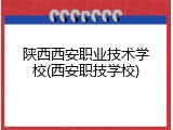 陕西西安职业技术学校(西安职技学校)