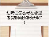 幼师证怎么考在哪里考(幼师证如何获取？)