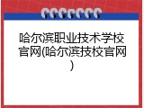 哈尔滨职业技术学校官网(哈尔滨技校官网)