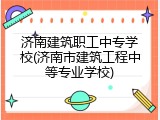 济南建筑职工中专学校(济南市建筑工程中等专业学校)