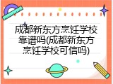成都新东方烹饪学校靠谱吗(成都新东方烹饪学校可信吗)