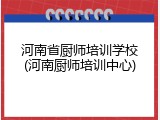 河南省厨师培训学校(河南厨师培训中心)