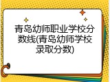 青岛幼师职业学校分数线(青岛幼师学校录取分数)