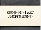 幼师专业叫什么(幼儿教育专业名称)