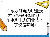 广东水利电力职业技术学校是本科吗(广东水利电力职业技术学校是本吗)