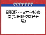 邵阳职业技术学校寝室(邵阳职校宿舍环境)