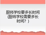 厨师学校要多长时间(厨师学校需要多长时间？)