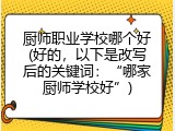 厨师职业学校哪个好(好的，以下是改写后的关键词：&ldquo;哪家厨师学校好&rdquo;)