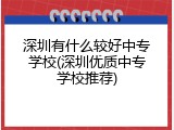 深圳有什么较好中专学校(深圳优质中专学校推荐)