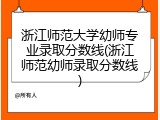 浙江师范大学幼师专业录取分数线(浙江师范幼师录取分数线)