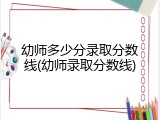 幼师多少分录取分数线(幼师录取分数线)