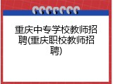 重庆中专学校教师招聘(重庆职校教师招聘)