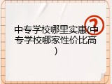 中专学校哪里实惠(中专学校哪家性价比高)