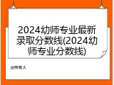2024幼师专业最新录取分数线(2024幼师专业分数线)
