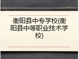 衡阳县中专学校(衡阳县中等职业技术学校)