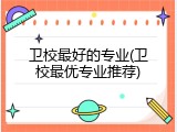 卫校最好的专业(卫校最优专业推荐)