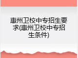 惠州卫校中专招生要求(惠州卫校中专招生条件)