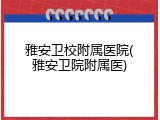 雅安卫校附属医院(雅安卫院附属医)