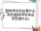 厨师学校毕业是什么学历(厨师学校毕业学历是什么)