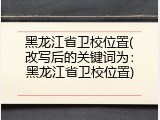 黑龙江省卫校位置(改写后的关键词为：黑龙江省卫校位置)