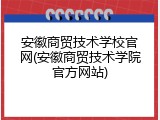 安徽商贸技术学校官网(安徽商贸技术学院官方网站)