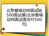 北京爱福幼师面试收500面试费(北京爱福幼师面试需支付500元)